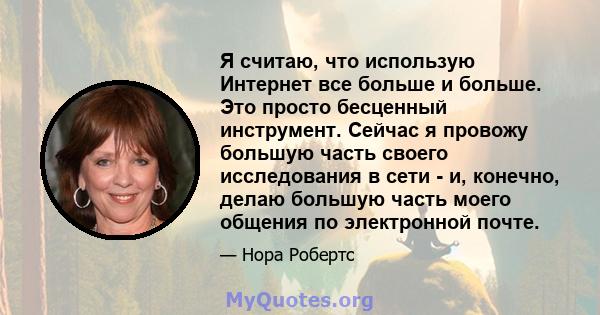 Я считаю, что использую Интернет все больше и больше. Это просто бесценный инструмент. Сейчас я провожу большую часть своего исследования в сети - и, конечно, делаю большую часть моего общения по электронной почте.