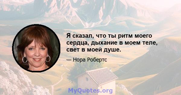 Я сказал, что ты ритм моего сердца, дыхание в моем теле, свет в моей душе.