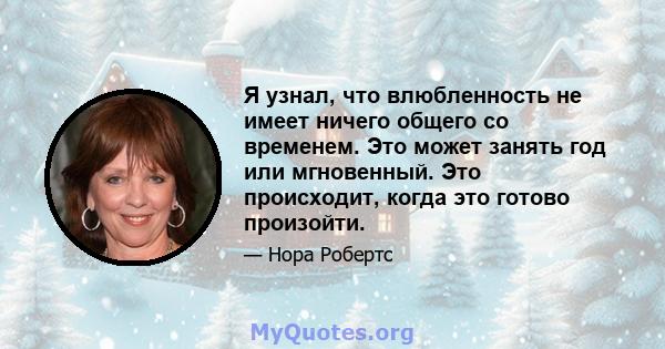 Я узнал, что влюбленность не имеет ничего общего со временем. Это может занять год или мгновенный. Это происходит, когда это готово произойти.