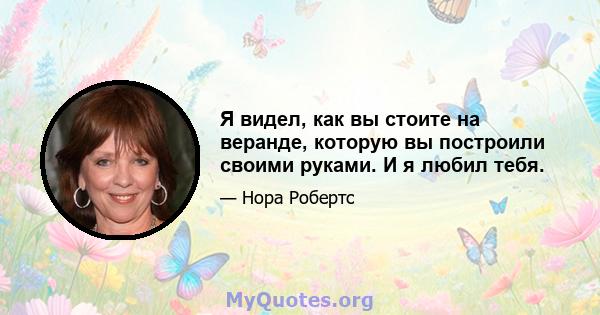 Я видел, как вы стоите на веранде, которую вы построили своими руками. И я любил тебя.