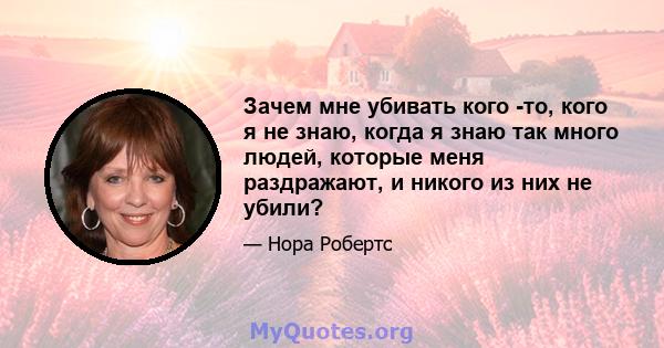 Зачем мне убивать кого -то, кого я не знаю, когда я знаю так много людей, которые меня раздражают, и никого из них не убили?