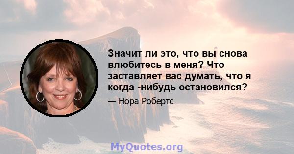 Значит ли это, что вы снова влюбитесь в меня? Что заставляет вас думать, что я когда -нибудь остановился?