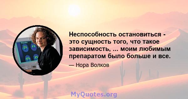 Неспособность остановиться - это сущность того, что такое зависимость, ... моим любимым препаратом было больше и все.