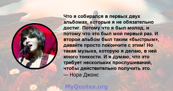 Что я собирался в первых двух альбомах, которые я не обязательно достиг. Потому что я был молод, и потому что это был мой первый раз. И второй альбом был таким «быстрым», давайте просто покончите с этим! Но такая