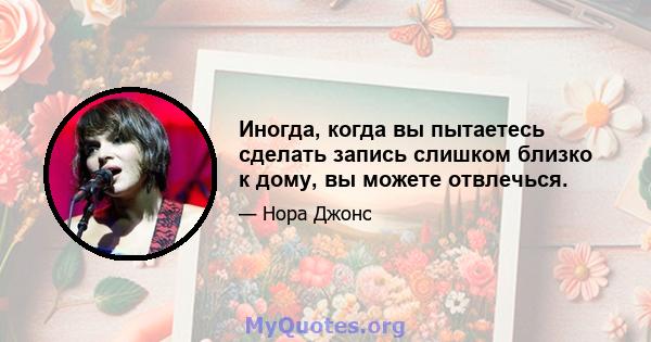 Иногда, когда вы пытаетесь сделать запись слишком близко к дому, вы можете отвлечься.