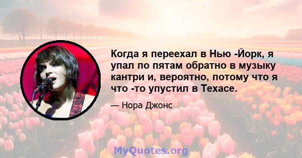 Когда я переехал в Нью -Йорк, я упал по пятам обратно в музыку кантри и, вероятно, потому что я что -то упустил в Техасе.