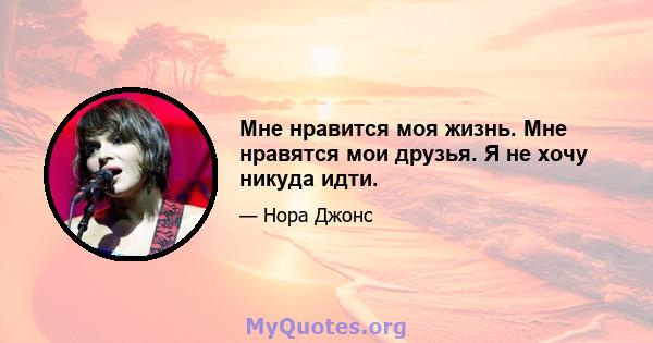 Мне нравится моя жизнь. Мне нравятся мои друзья. Я не хочу никуда идти.