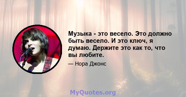 Музыка - это весело. Это должно быть весело. И это ключ, я думаю. Держите это как то, что вы любите.