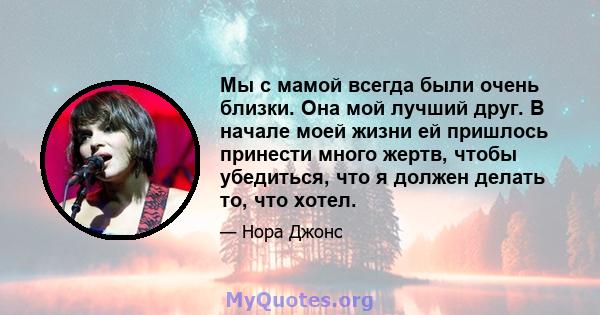 Мы с мамой всегда были очень близки. Она мой лучший друг. В начале моей жизни ей пришлось принести много жертв, чтобы убедиться, что я должен делать то, что хотел.