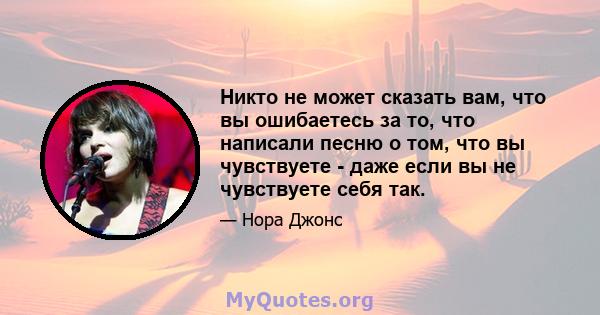 Никто не может сказать вам, что вы ошибаетесь за то, что написали песню о том, что вы чувствуете - даже если вы не чувствуете себя так.