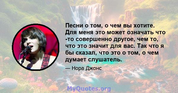 Песни о том, о чем вы хотите. Для меня это может означать что -то совершенно другое, чем то, что это значит для вас. Так что я бы сказал, что это о том, о чем думает слушатель.