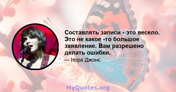 Составлять записи - это весело. Это не какое -то большое заявление. Вам разрешено делать ошибки.