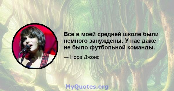 Все в моей средней школе были немного зануждены. У нас даже не было футбольной команды.