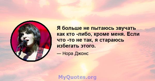 Я больше не пытаюсь звучать как кто -либо, кроме меня. Если что -то не так, я стараюсь избегать этого.