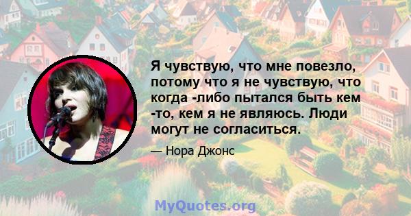 Я чувствую, что мне повезло, потому что я не чувствую, что когда -либо пытался быть кем -то, кем я не являюсь. Люди могут не согласиться.