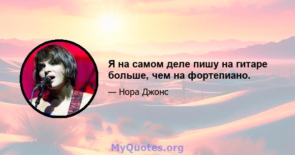 Я на самом деле пишу на гитаре больше, чем на фортепиано.