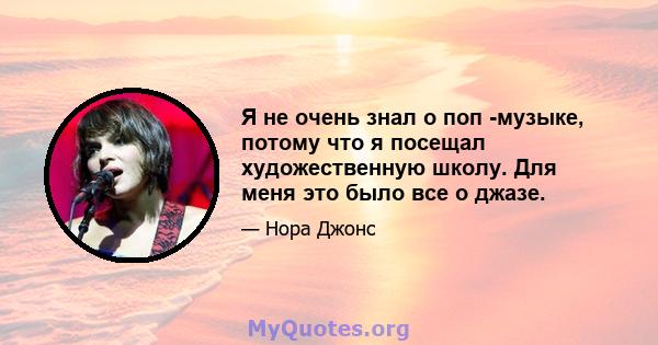 Я не очень знал о поп -музыке, потому что я посещал художественную школу. Для меня это было все о джазе.