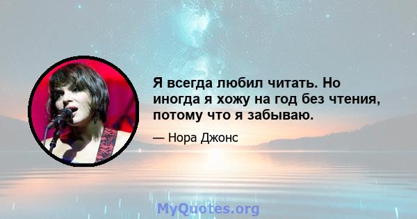 Я всегда любил читать. Но иногда я хожу на год без чтения, потому что я забываю.