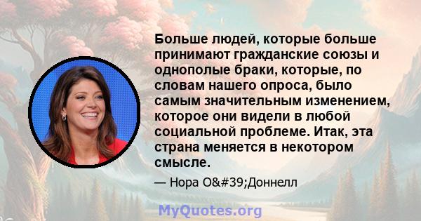 Больше людей, которые больше принимают гражданские союзы и однополые браки, которые, по словам нашего опроса, было самым значительным изменением, которое они видели в любой социальной проблеме. Итак, эта страна меняется 