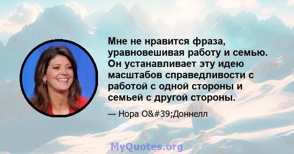 Мне не нравится фраза, уравновешивая работу и семью. Он устанавливает эту идею масштабов справедливости с работой с одной стороны и семьей с другой стороны.