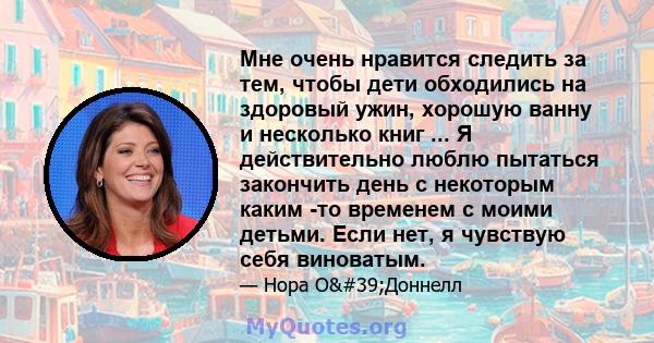 Мне очень нравится следить за тем, чтобы дети обходились на здоровый ужин, хорошую ванну и несколько книг ... Я действительно люблю пытаться закончить день с некоторым каким -то временем с моими детьми. Если нет, я