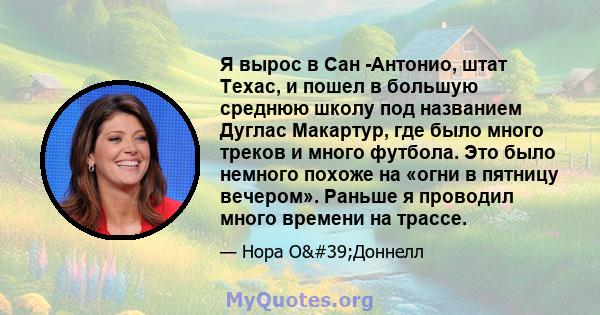 Я вырос в Сан -Антонио, штат Техас, и пошел в большую среднюю школу под названием Дуглас Макартур, где было много треков и много футбола. Это было немного похоже на «огни в пятницу вечером». Раньше я проводил много