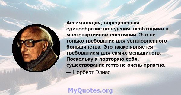 Ассимиляция, определенная единообразие поведения, необходима в многопартийном состоянии. Это не только требование для установленного большинства; Это также является требованием для самих меньшинств. Поскольку я повторяю 