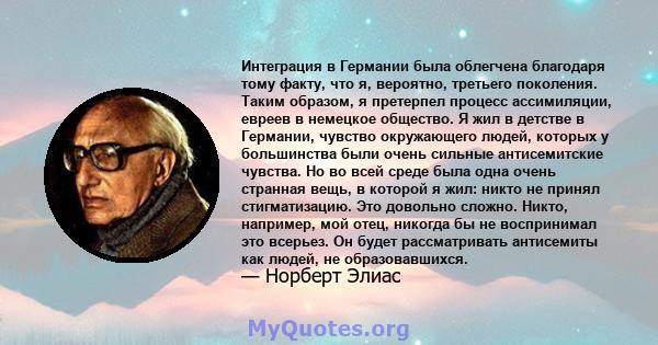 Интеграция в Германии была облегчена благодаря тому факту, что я, вероятно, третьего поколения. Таким образом, я претерпел процесс ассимиляции, евреев в немецкое общество. Я жил в детстве в Германии, чувство окружающего 