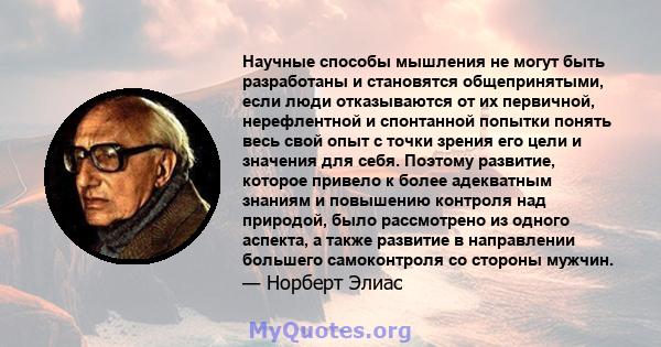 Научные способы мышления не могут быть разработаны и становятся общепринятыми, если люди отказываются от их первичной, нерефлентной и спонтанной попытки понять весь свой опыт с точки зрения его цели и значения для себя. 