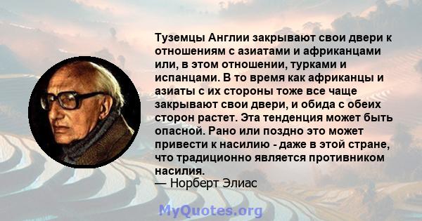 Туземцы Англии закрывают свои двери к отношениям с азиатами и африканцами или, в этом отношении, турками и испанцами. В то время как африканцы и азиаты с их стороны тоже все чаще закрывают свои двери, и обида с обеих