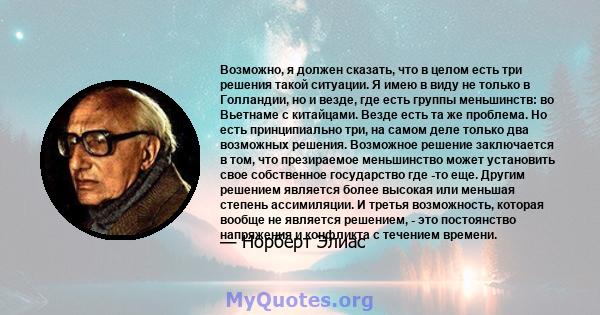 Возможно, я должен сказать, что в целом есть три решения такой ситуации. Я имею в виду не только в Голландии, но и везде, где есть группы меньшинств: во Вьетнаме с китайцами. Везде есть та же проблема. Но есть