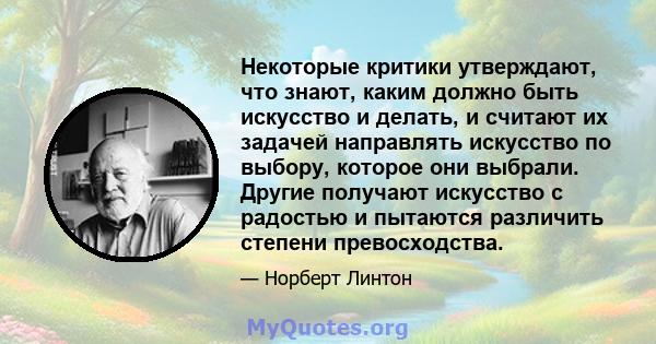 Некоторые критики утверждают, что знают, каким должно быть искусство и делать, и считают их задачей направлять искусство по выбору, которое они выбрали. Другие получают искусство с радостью и пытаются различить степени