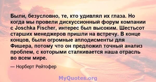 Были, безусловно, те, кто удивлял их глаза. Но когда мы провели дискуссионный форум компании с Joschka Fischer, интерес был высоким. Шестьсот старших менеджеров пришли на встречу. В конце концов, были огромные