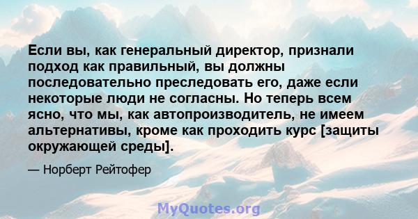 Если вы, как генеральный директор, признали подход как правильный, вы должны последовательно преследовать его, даже если некоторые люди не согласны. Но теперь всем ясно, что мы, как автопроизводитель, не имеем