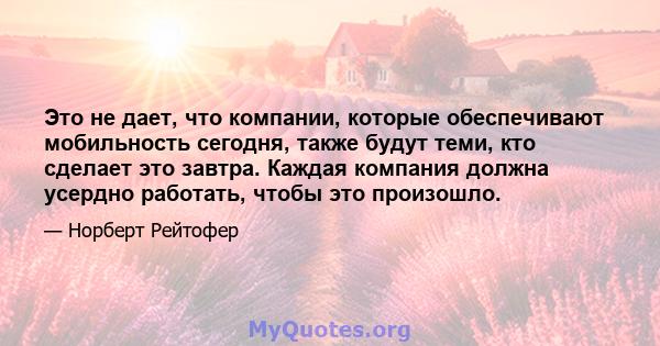 Это не дает, что компании, которые обеспечивают мобильность сегодня, также будут теми, кто сделает это завтра. Каждая компания должна усердно работать, чтобы это произошло.