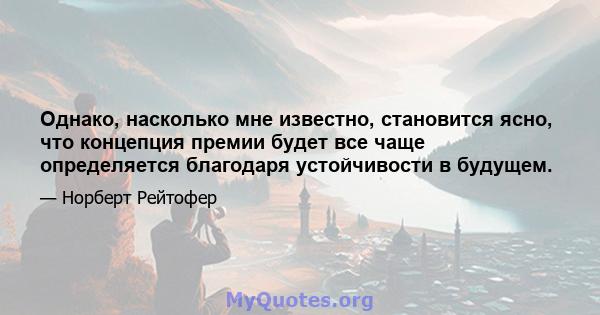 Однако, насколько мне известно, становится ясно, что концепция премии будет все чаще определяется благодаря устойчивости в будущем.