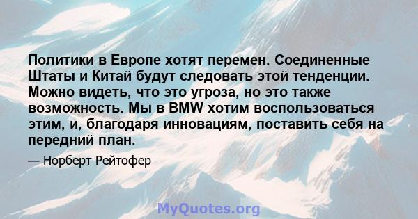 Политики в Европе хотят перемен. Соединенные Штаты и Китай будут следовать этой тенденции. Можно видеть, что это угроза, но это также возможность. Мы в BMW хотим воспользоваться этим, и, благодаря инновациям, поставить