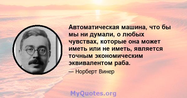 Автоматическая машина, что бы мы ни думали, о любых чувствах, которые она может иметь или не иметь, является точным экономическим эквивалентом раба.