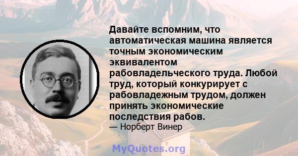 Давайте вспомним, что автоматическая машина является точным экономическим эквивалентом рабовладельческого труда. Любой труд, который конкурирует с рабовладежным трудом, должен принять экономические последствия рабов.