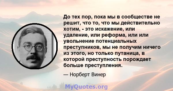 До тех пор, пока мы в сообществе не решит, что то, что мы действительно хотим, - это искажение, или удаление, или реформа, или или увольнение потенциальных преступников, мы не получим ничего из этого, но только