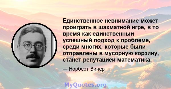 Единственное невнимание может проиграть в шахматной игре, в то время как единственный успешный подход к проблеме, среди многих, которые были отправлены в мусорную корзину, станет репутацией математика.