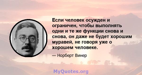 Если человек осужден и ограничен, чтобы выполнять одни и те же функции снова и снова, он даже не будет хорошим муравей, не говоря уже о хорошем человеке.