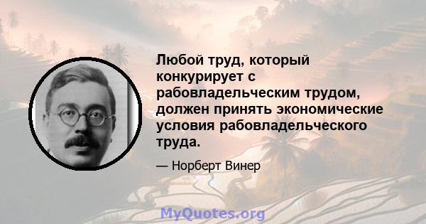 Любой труд, который конкурирует с рабовладельческим трудом, должен принять экономические условия рабовладельческого труда.