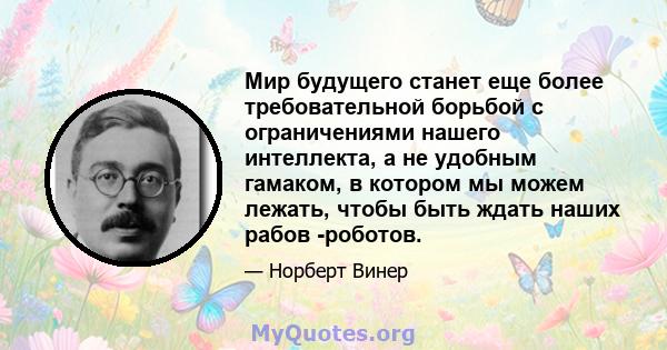 Мир будущего станет еще более требовательной борьбой с ограничениями нашего интеллекта, а не удобным гамаком, в котором мы можем лежать, чтобы быть ждать наших рабов -роботов.