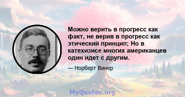 Можно верить в прогресс как факт, не верив в прогресс как этический принцип; Но в катехизисе многих американцев один идет с другим.