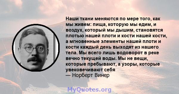 Наши ткани меняются по мере того, как мы живем: пища, которую мы едим, и воздух, который мы дышим, становятся плотью нашей плоти и кости нашей кости, а мгновенные элементы нашей плоти и кости каждый день выходят из