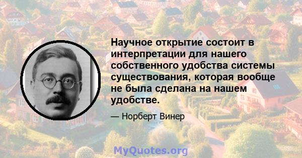 Научное открытие состоит в интерпретации для нашего собственного удобства системы существования, которая вообще не была сделана на нашем удобстве.