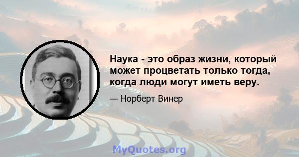 Наука - это образ жизни, который может процветать только тогда, когда люди могут иметь веру.