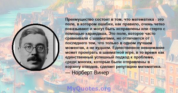 Преимущество состоит в том, что математика - это поле, в котором ошибки, как правило, очень четко показывают и могут быть исправлены или стерто с помощью карандаша. Это поле, которое часто сравнивали с шахматами, но