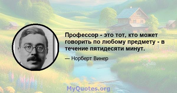 Профессор - это тот, кто может говорить по любому предмету - в течение пятидесяти минут.